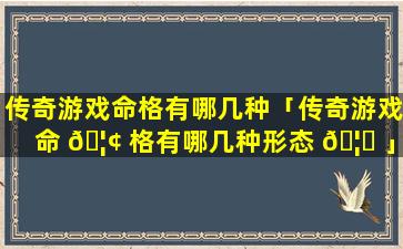 传奇游戏命格有哪几种「传奇游戏命 🦢 格有哪几种形态 🦁 」